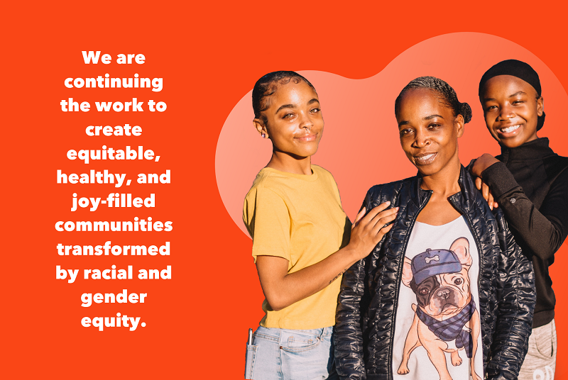 Photo of three black women in front of an orange background with a quote that reads: we are continuing the work to create equitable, healthy, and joy-filled communities transformed by racial and gender equity.