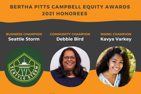 Graphic with pictures of the Seattle Storm logo, Debbie Bird, and Kavya Varkey and the text that says "Bertha Pitts Campbell Equity Awards, 2021 Honorees, Business Champion, Seattle Storm, Community Champion, Debbie Bird, Rising Champion, Kavya Varkey"