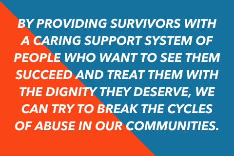 Quote graphic that says "By providing survivors with a caring support system of people who want to see them succeed and treat them with the dignity they deserve, we can try to break the cycles of abuse in our communities."