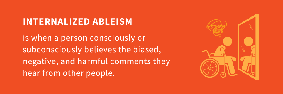 Internalized ableism is when a person consciously or subconsciously believes the biased, negative, and harmful comments they hear from other people.