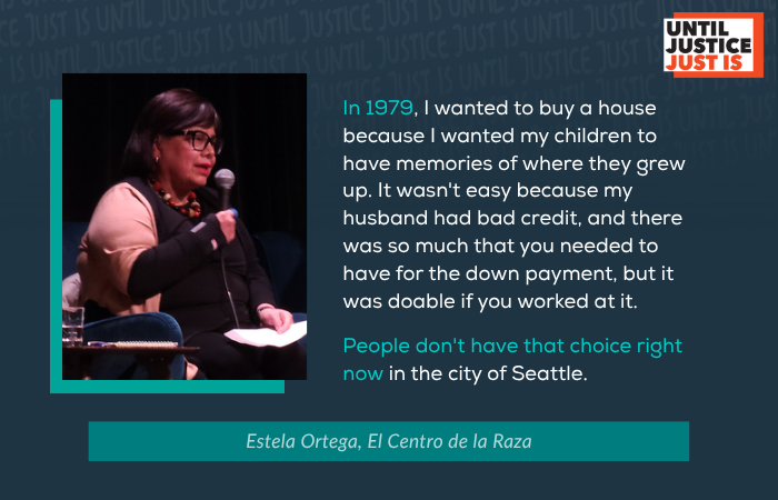 In 1979, I wanted to buy a house because I wanted my children to have memories of where they grew up. It wasn't easy because my husband had bad credit, and there was so much that you needed to to have for the down payment, but it was doable if you worked at it.  People don't have that choice right now in the city of Seattle. Estela Ortega, El Centro de la Raza
