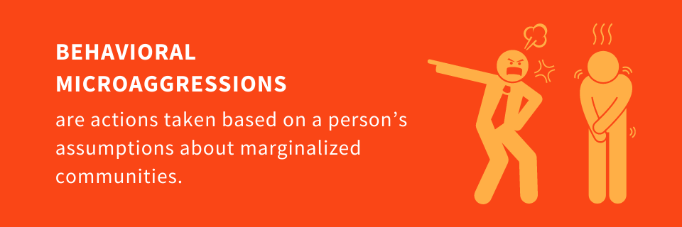 Behavioral Microaggressions are actions taken based on a person’s assumptions about marginalized communities.