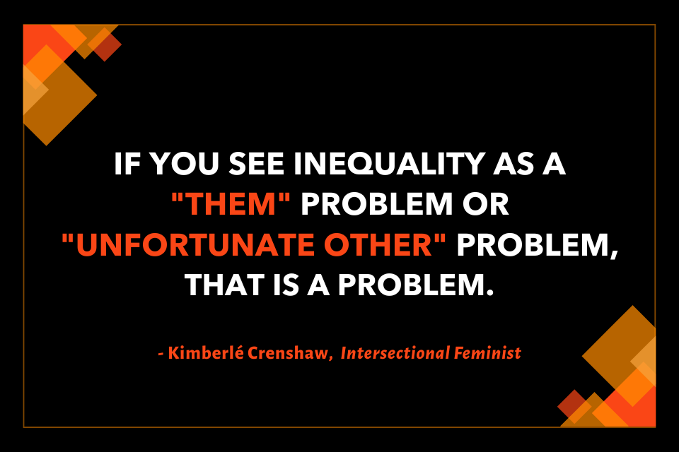 Quote from Kimberle Crenshaw: If you see inequality as a "them" problem or "unfortunate other" problem, that is a problem.