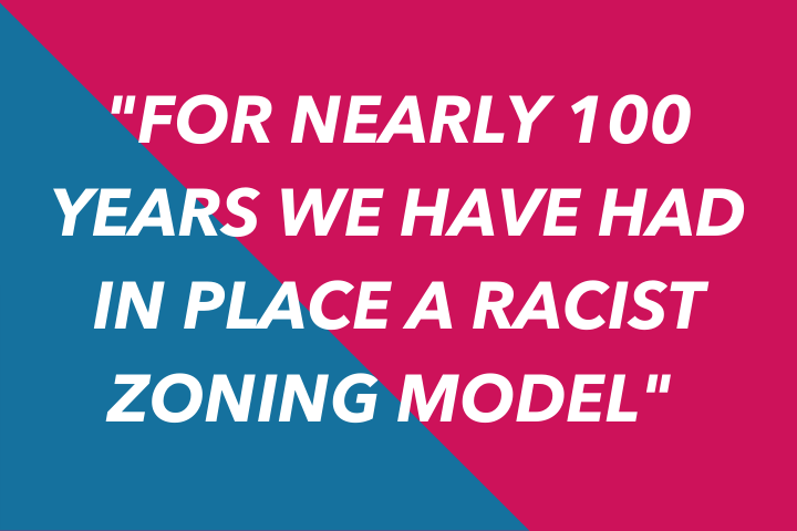 "For nearly 100 years we have had in place a racist zoning model" 