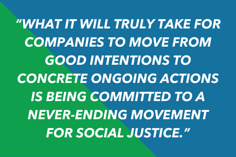 Two-toned quote graphic that says “What it will truly take for companies to move from good intentions to concrete ongoing actions is being committed to a never-ending movement for social justice.”