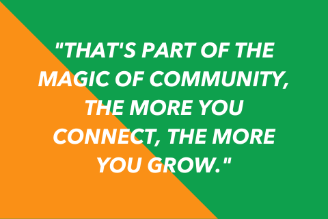 Two-tone quote graphic that says "That's part of the magic of community, the more you connect, the more you grow."