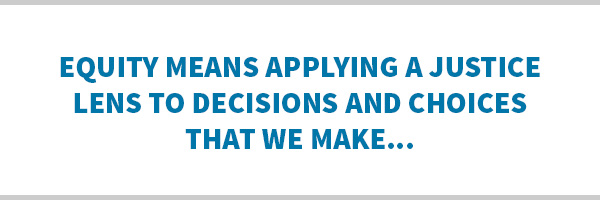 Equity means applying a justice lens to decisions and choices that we make...
