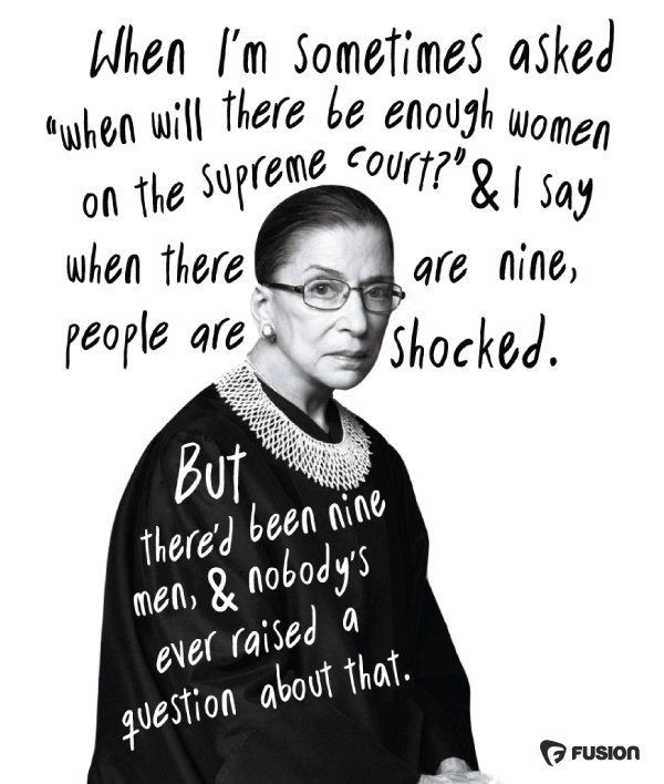 Photo with Ruth Bader Ginsburg and the following text: "When I'm sometimes asked 'When will there be enough women on the Supreme Court?' & I say when there are nine, people are shocked. But there'd been nine men, & nobody's ever raised a question about that."