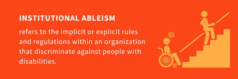Institutional ableism refers to the implicit or explicit rules and regulations within an organization that discriminate against people with disabilities.
