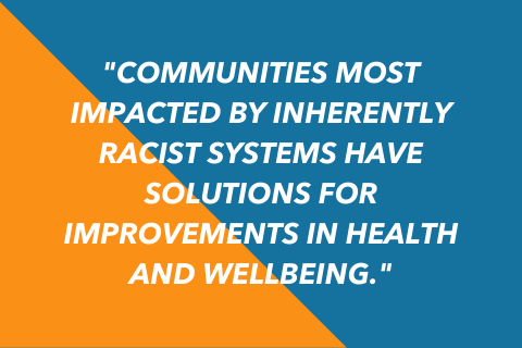 Graphic that says: Communities most impacted by inherently racist systems have solutions for improvements in health and wellbeing.