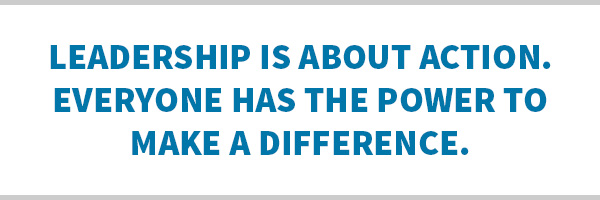 Leadership is about action. Everyone has the power to make a difference.