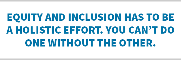 Equity and inclusion has to be a holistic effort. You can't do one without the other.