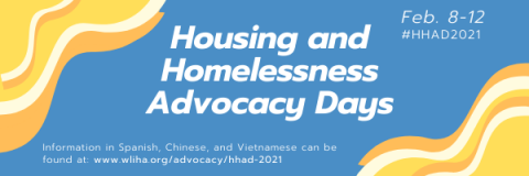 Housing and Homelessness Advocacy Days. February 8-12. #HHAD2021. Information in Spanish, Chinese, and Vietnamese can be found at: www.wliha.org/advocacy/hhad-2021